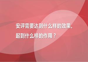 安評(píng)需要達(dá)到什么樣的效果、起到什么樣的作用pptx
